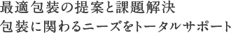 最適包装の提案と課題解決。包装に関わるニーズをトータルサポート