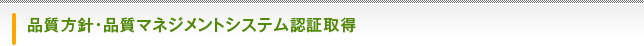 品質方針・品質マネジメントシステム認証取得 QUALITY MANAGEMENT SYSTEM